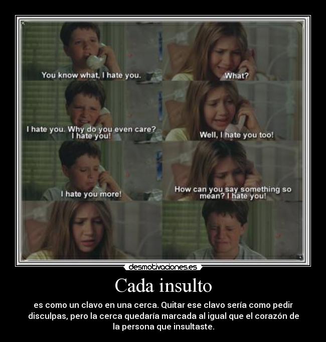 Cada insulto - es como un clavo en una cerca. Quitar ese clavo sería como pedir
disculpas, pero la cerca quedaría marcada al igual que el corazón de
la persona que insultaste.