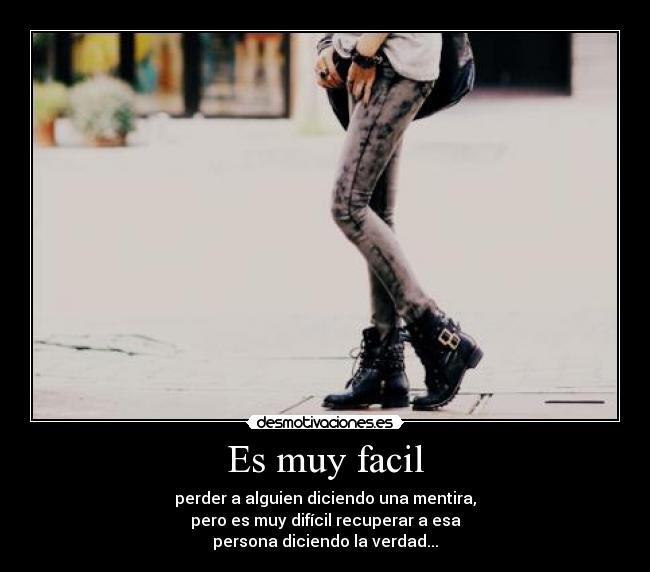 Es muy facil - perder a alguien diciendo una mentira,
pero es muy difícil recuperar a esa
persona diciendo la verdad...