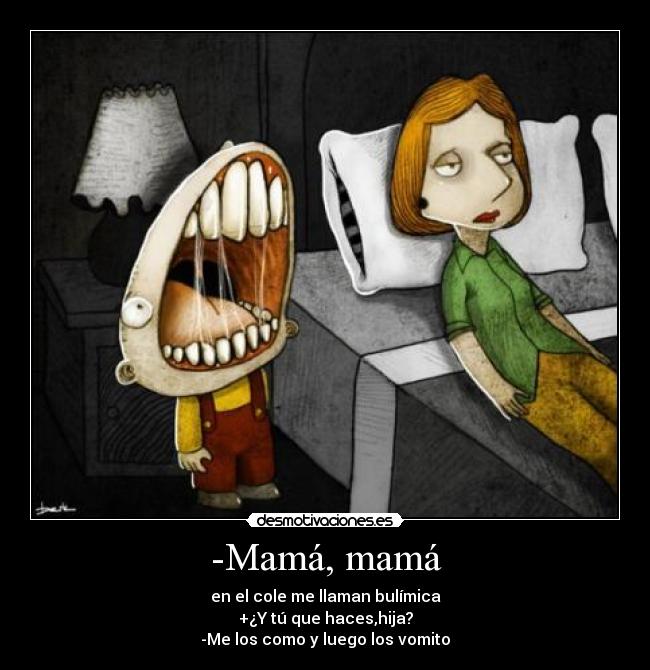 -Mamá, mamá - en el cole me llaman bulímica
+¿Y tú que haces,hija?
-Me los como y luego los vomito