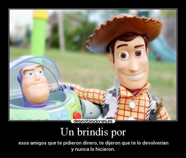 Un brindis por - esos amigos que te pidieron dinero, te dijeron que te lo devolverían
y nunca lo hicieron.