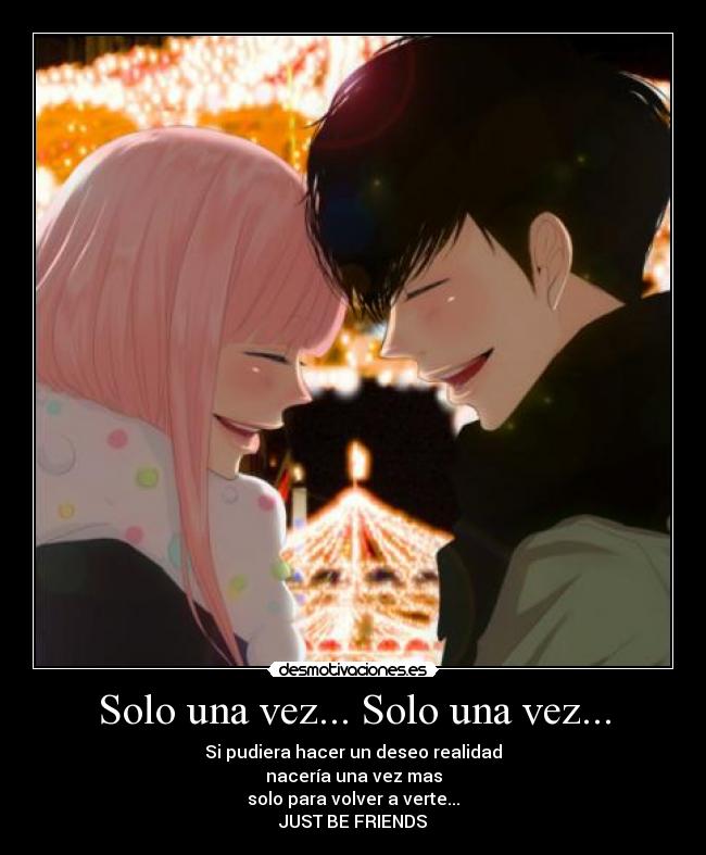 Solo una vez... Solo una vez... - Si pudiera hacer un deseo realidad
nacería una vez mas
solo para volver a verte...
JUST BE FRIENDS