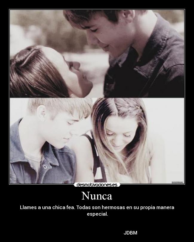 Nunca - Llames a una chica fea. Todas son hermosas en su propia manera especial.

                                                                                                                               JDBM