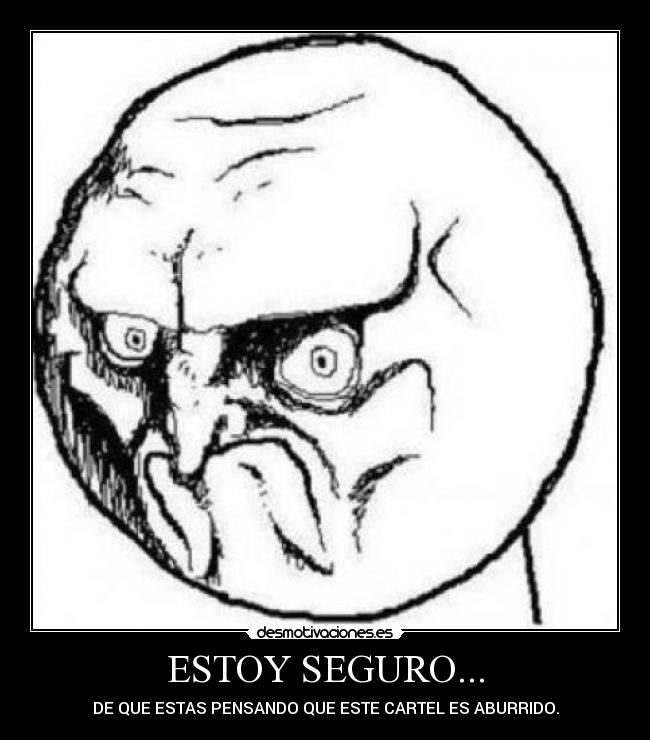 ESTOY SEGURO... - DE QUE ESTAS PENSANDO QUE ESTE CARTEL ES ABURRIDO.
