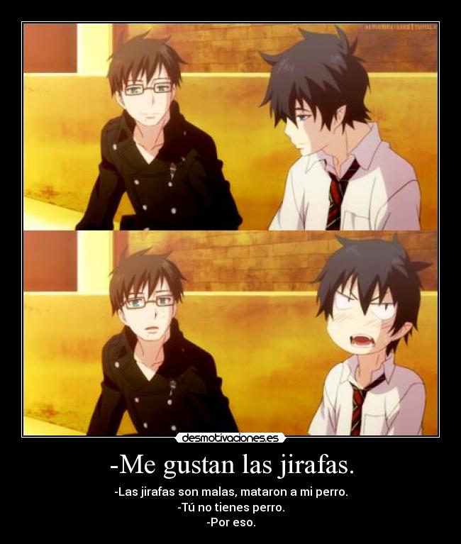 -Me gustan las jirafas. - -Las jirafas son malas, mataron a mi perro.
-Tú no tienes perro.
-Por eso.