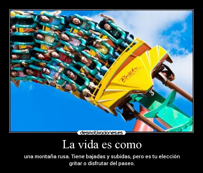 La vida es como - una montaña rusa. Tiene bajadas y subidas, pero es tu elección
gritar o disfrutar del paseo.