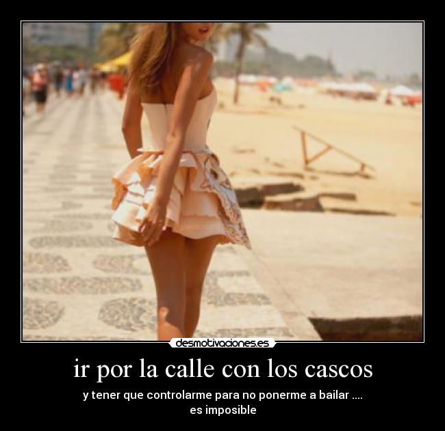 ir por la calle con los cascos - y tener que controlarme para no ponerme a bailar ....
es imposible