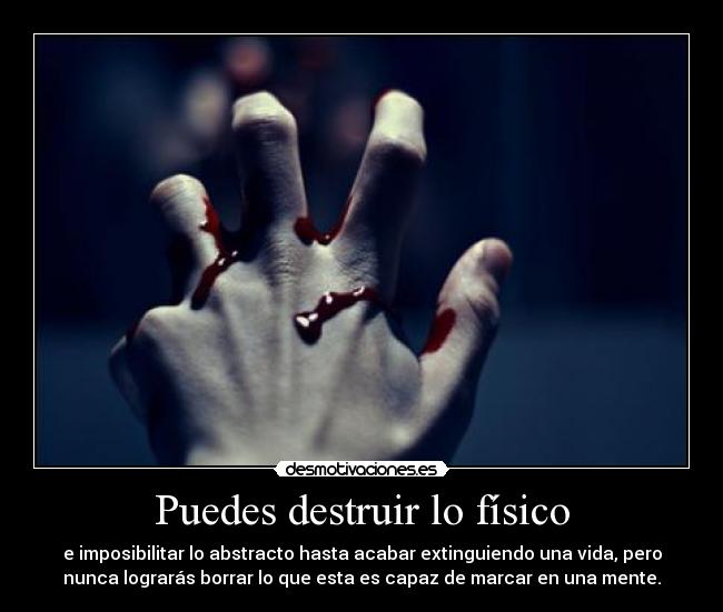 Puedes destruir lo físico - e imposibilitar lo abstracto hasta acabar extinguiendo una vida, pero
nunca lograrás borrar lo que esta es capaz de marcar en una mente.