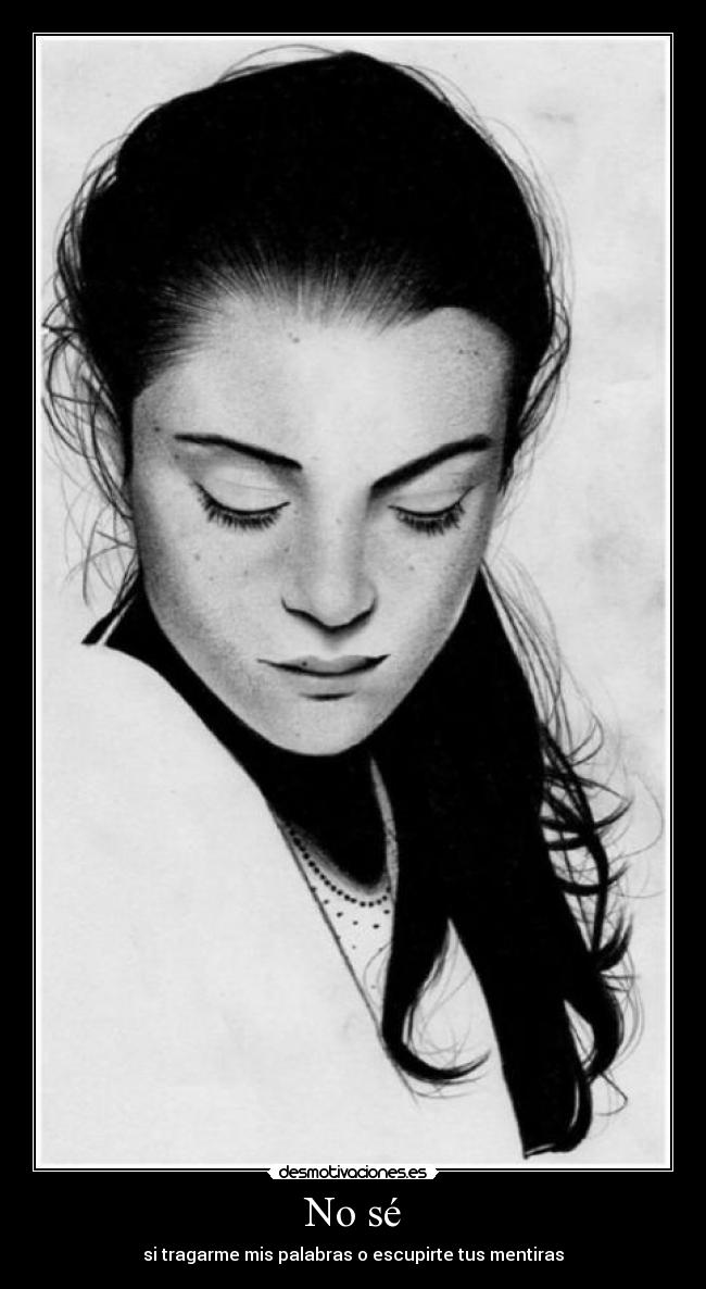No sé - si tragarme mis palabras o escupirte tus mentiras