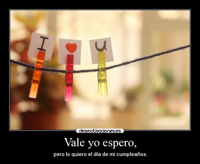 Vale yo espero, - pero lo quiero el día de mi cumpleaños.