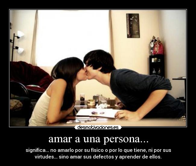 amar a una persona... - significa... no amarlo por su físico o por lo que tiene, ni por sus
virtudes... sino amar sus defectos y aprender de ellos.