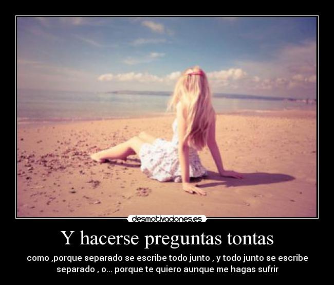 Y hacerse preguntas tontas - como ,porque separado se escribe todo junto , y todo junto se escribe
separado , o... porque te quiero aunque me hagas sufrir