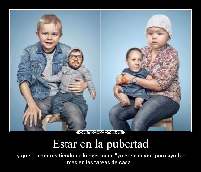Estar en la pubertad - y que tus padres tiendan a la excusa de ya eres mayor para ayudar
más en las tareas de casa...