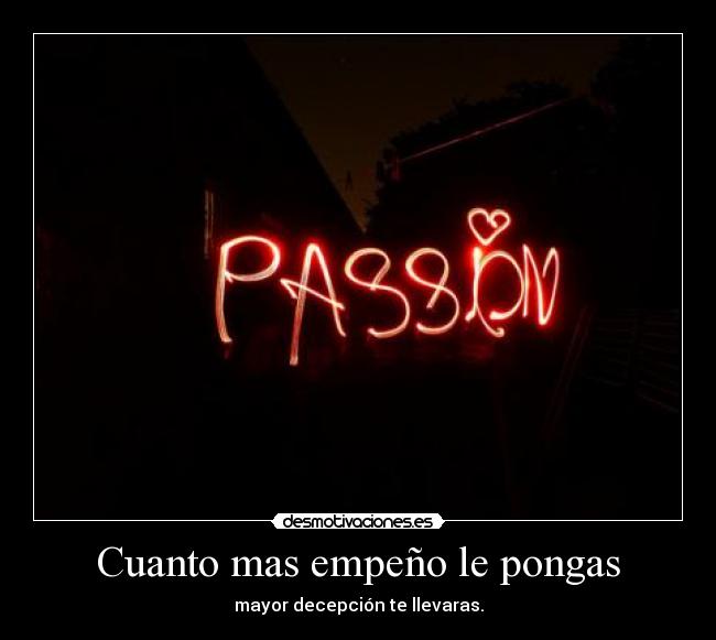 Cuanto mas empeño le pongas - mayor decepción te llevaras.