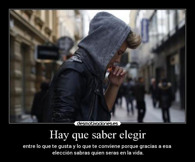 Hay que saber elegir - entre lo que te gusta y lo que te conviene porque gracias a esa
elección sabras quien seras en la vida.