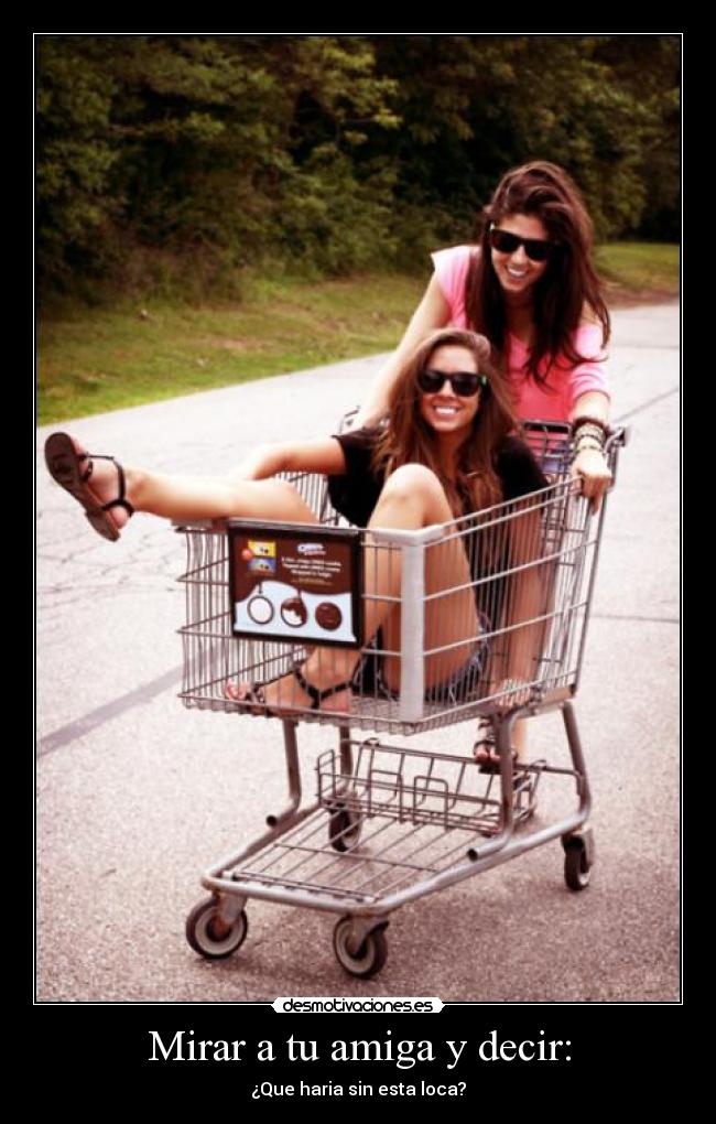 Mirar a tu amiga y decir: - ¿Que haria sin esta loca?
