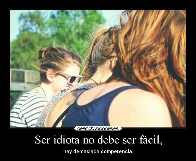 Ser idiota no debe ser fácil, - hay demasiada competencia.