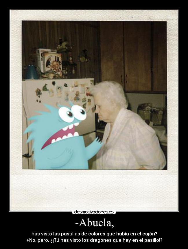 -Abuela, - has visto las pastillas de colores que había en el cajón?
+No, pero, ¿¡Tú has visto los dragones que hay en el pasillo!?