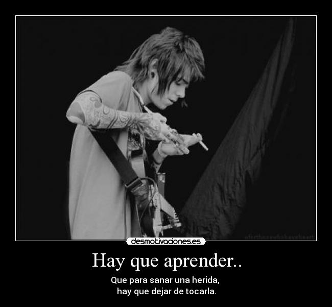 Hay que aprender.. - Que para sanar una herida, 
hay que dejar de tocarla.