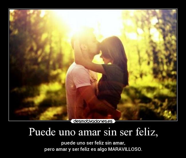 Puede uno amar sin ser feliz, - puede uno ser feliz sin amar,
pero amar y ser feliz es algo MARAVILLOSO.