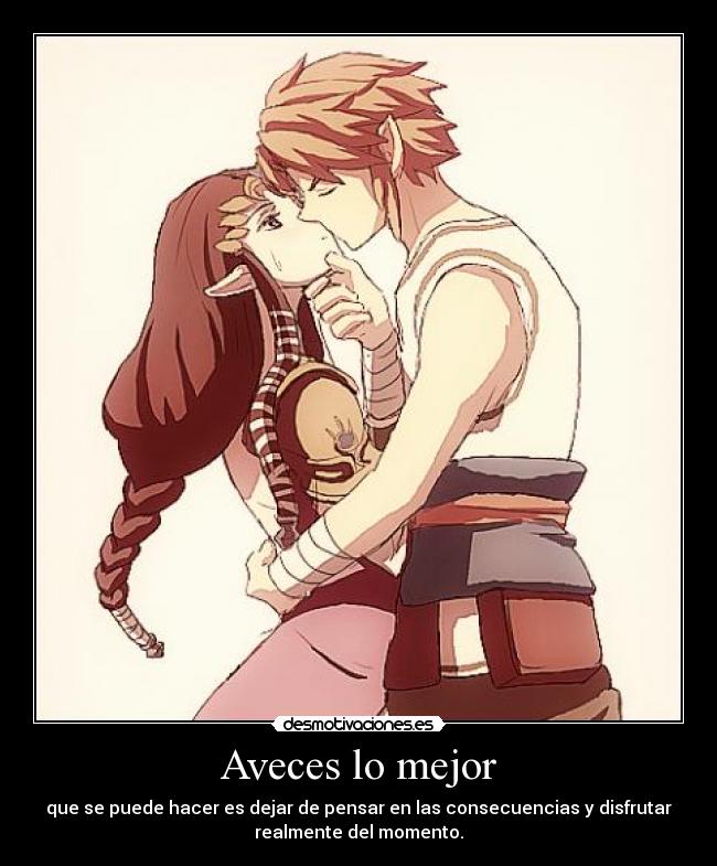 Aveces lo mejor - que se puede hacer es dejar de pensar en las consecuencias y disfrutar
realmente del momento.