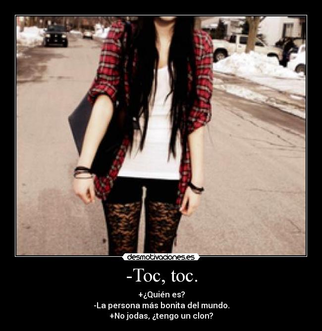 -Toc, toc. - +¿Quién es?
-La persona más bonita del mundo.
+No jodas, ¿tengo un clon?