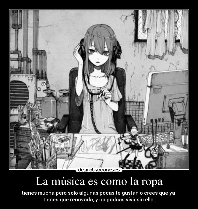 La música es como la ropa - tienes mucha pero solo algunas pocas te gustan o crees que ya
tienes que renovarla, y no podrías vivir sin ella.