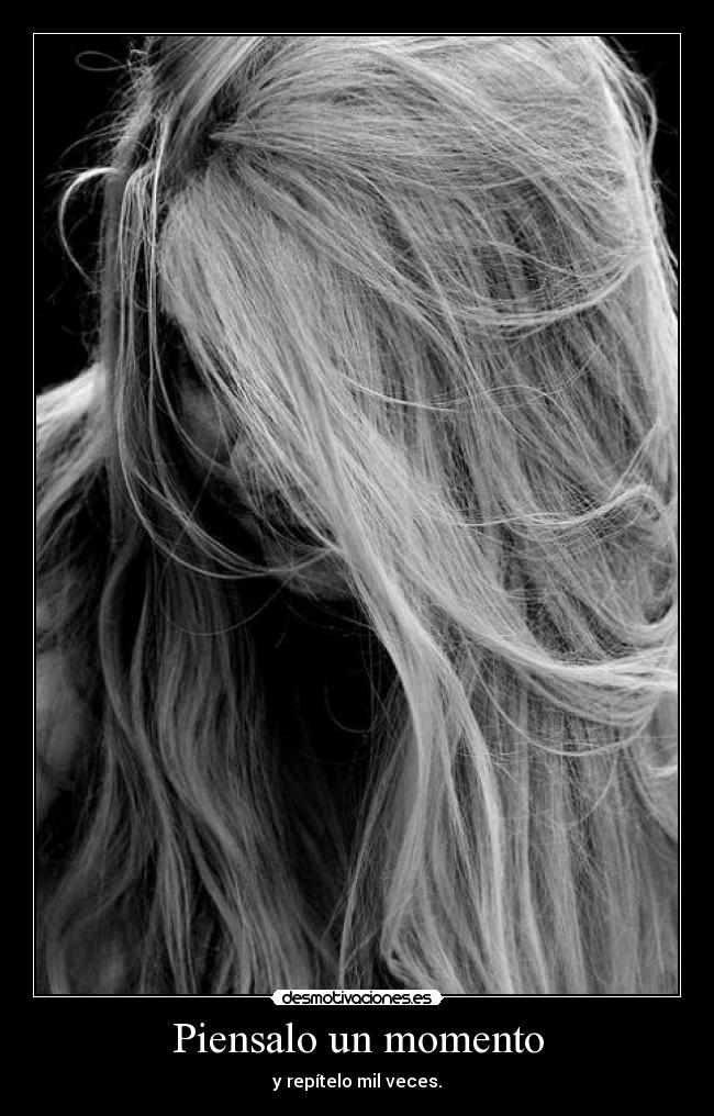 Piensalo un momento - y repítelo mil veces.