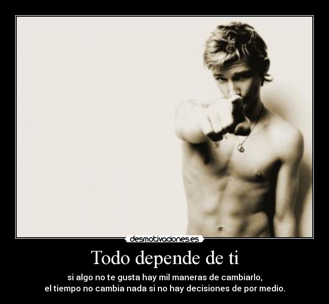 Todo depende de ti - si algo no te gusta hay mil maneras de cambiarlo,
el tiempo no cambia nada si no hay decisiones de por medio.