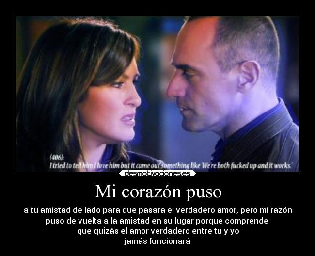 Mi corazón puso - a tu amistad de lado para que pasara el verdadero amor, pero mi razón
puso de vuelta a la amistad en su lugar porque comprende
que quizás el amor verdadero entre tu y yo
jamás funcionará