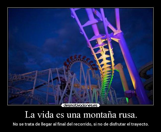 La vida es una montaña rusa. - No se trata de llegar al final del recorrido, si no de disfrutar el trayecto.