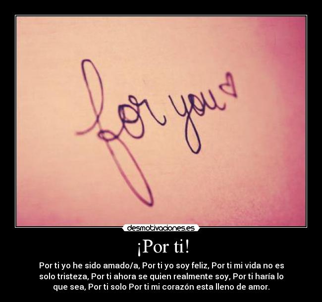 ¡Por ti! - Por ti yo he sido amado/a, Por ti yo soy feliz, Por ti mi vida no es
solo tristeza, Por ti ahora se quien realmente soy, Por ti haría lo
que sea, Por ti solo Por ti mi corazón esta lleno de amor.