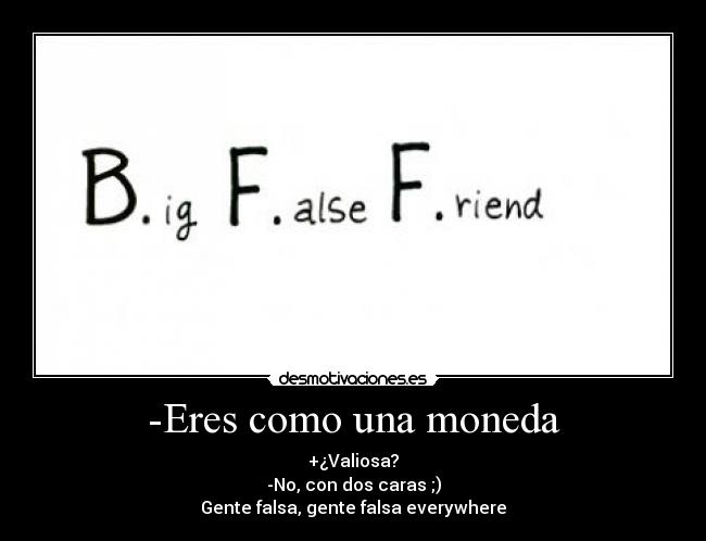 -Eres como una moneda - +¿Valiosa?
-No, con dos caras ;)
Gente falsa, gente falsa everywhere