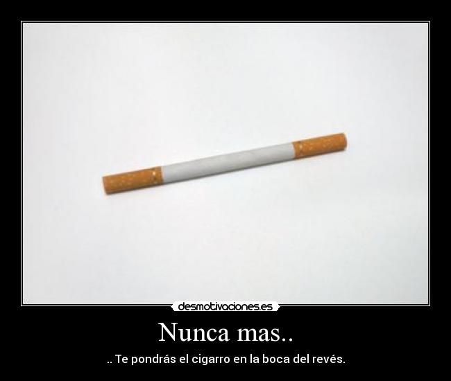 Nunca mas.. - .. Te pondrás el cigarro en la boca del revés.
