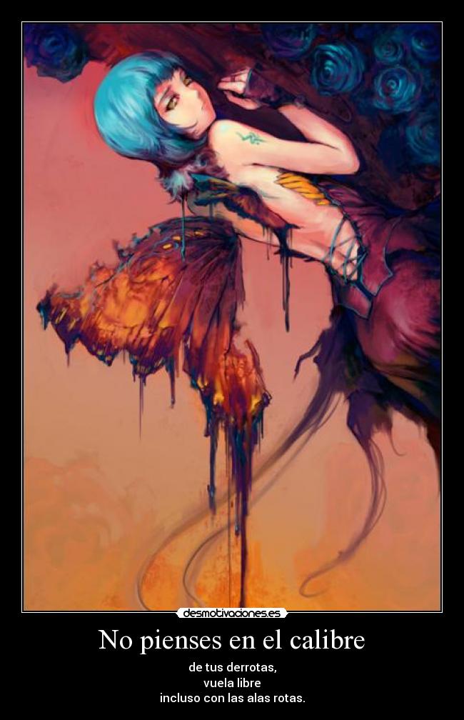 No pienses en el calibre - de tus derrotas,
vuela libre
incluso con las alas rotas.