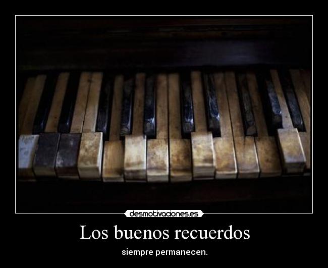 Los buenos recuerdos - siempre permanecen.