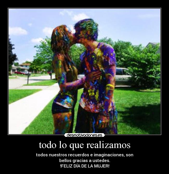 todo lo que realizamos - todos nuestros recuerdos e imaginaciones, son
bellos gracias a ustedes.
!FELIZ DÍA DE LA MUJER!