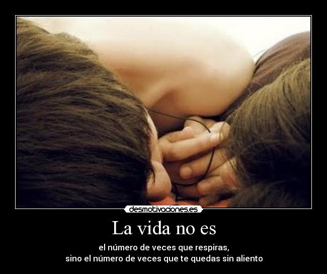 La vida no es - el número de veces que respiras,
sino el número de veces que te quedas sin aliento