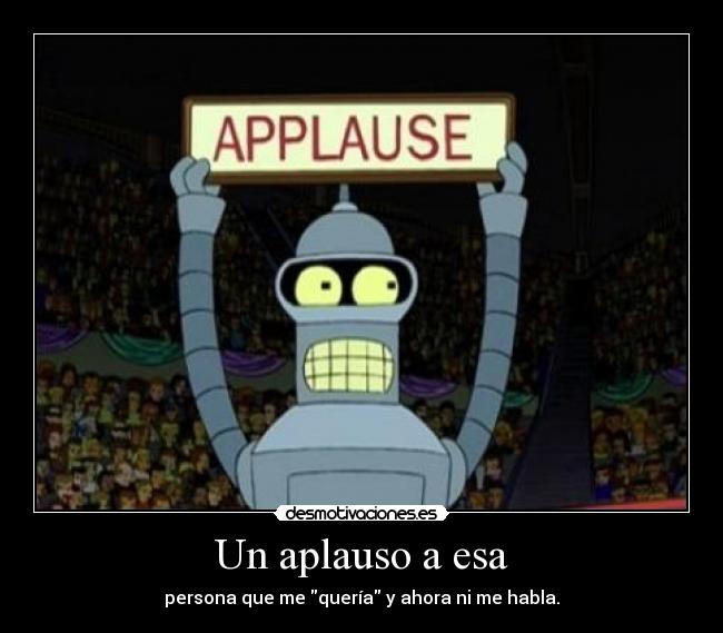 Un aplauso a esa - persona que me quería y ahora ni me habla.