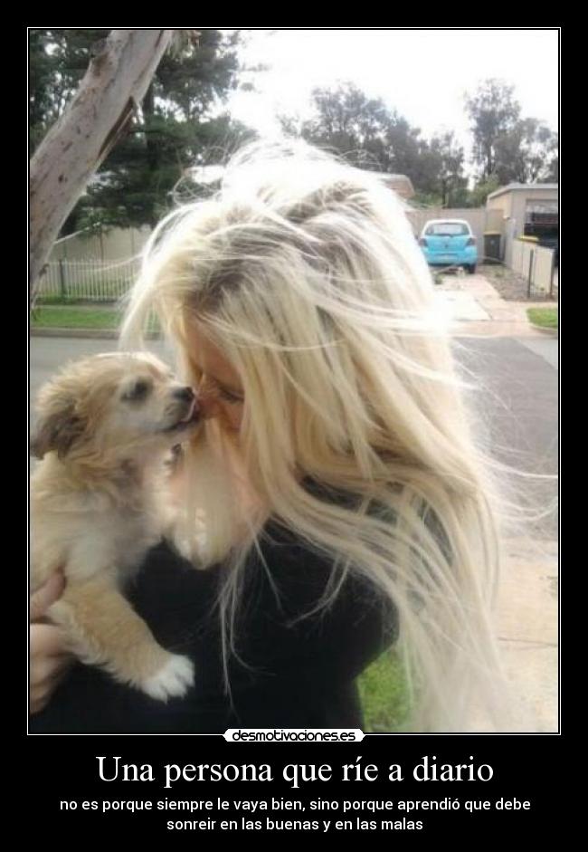 Una persona que ríe a diario - no es porque siempre le vaya bien, sino porque aprendió que debe
sonreir en las buenas y en las malas