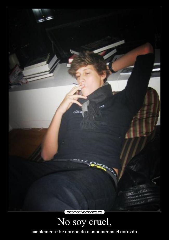 No soy cruel, - simplemente he aprendido a usar menos el corazón.
