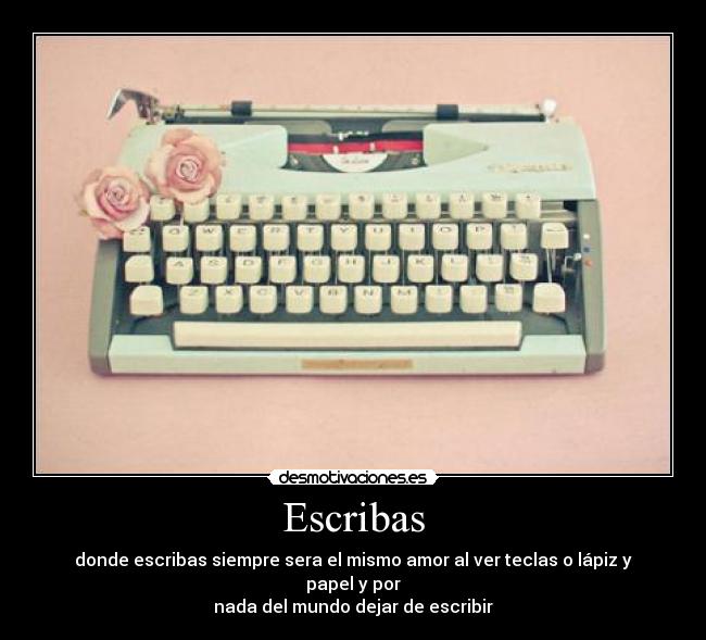 Escribas - donde escribas siempre sera el mismo amor al ver teclas o lápiz y papel y por
nada del mundo dejar de escribir