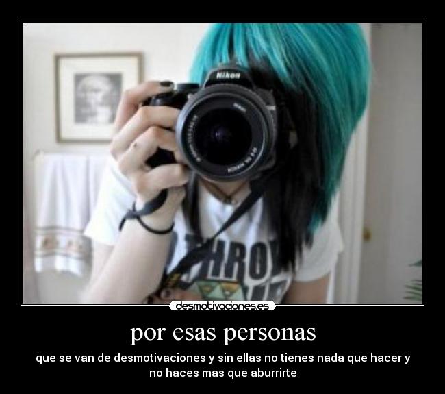 por esas personas - que se van de desmotivaciones y sin ellas no tienes nada que hacer y
no haces mas que aburrirte