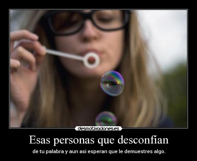 Esas personas que desconfían - de tu palabra y aun asi esperan que le demuestres algo.