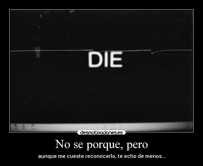 No se porque, pero - aunque me cueste reconocerlo, te echo de menos...