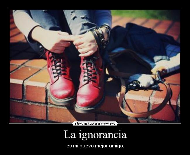 La ignorancia - es mi nuevo mejor amigo.