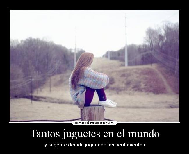 Tantos juguetes en el mundo - y la gente decide jugar con los sentimientos