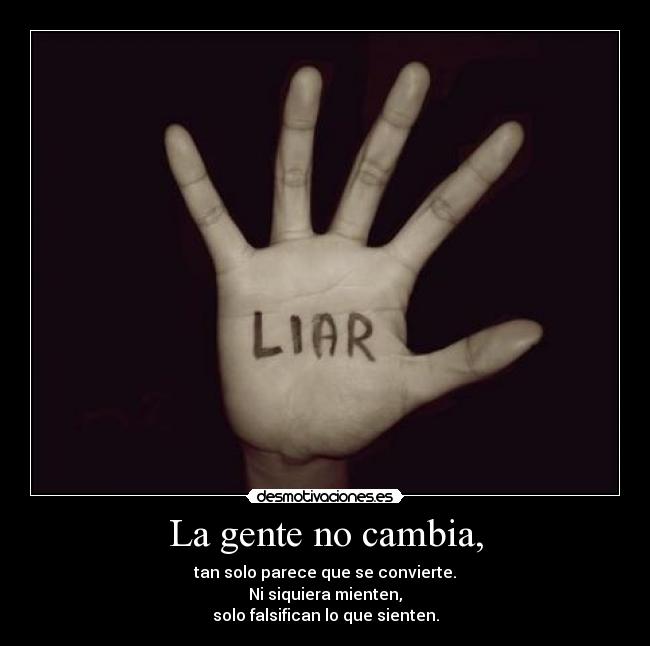 La gente no cambia, - tan solo parece que se convierte.
Ni siquiera mienten,
solo falsifican lo que sienten.