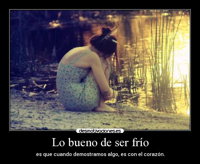 Lo bueno de ser frío - es que cuando demostramos algo, es con el corazón.