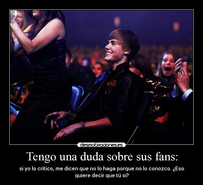 Tengo una duda sobre sus fans: - si yo lo critico, me dicen que no lo haga porque no lo conozco. ¿Eso
quiere decir que tú si?