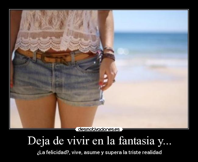 Deja de vivir en la fantasia y... - ¿La felicidad?, vive, asume y supera la triste realidad